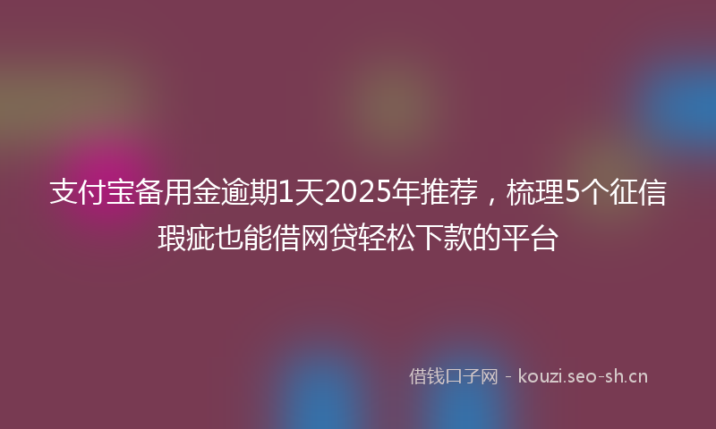 支付宝备用金逾期1天2025年推荐，梳理5个征信瑕疵也能借网贷轻松下款的平台