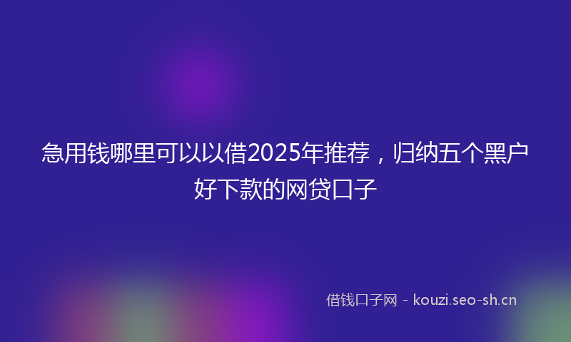 急用钱哪里可以以借2025年推荐，归纳五个黑户好下款的网贷口子