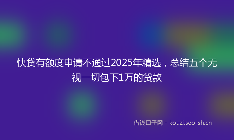 快贷有额度申请不通过2025年精选，总结五个无视一切包下1万的贷款