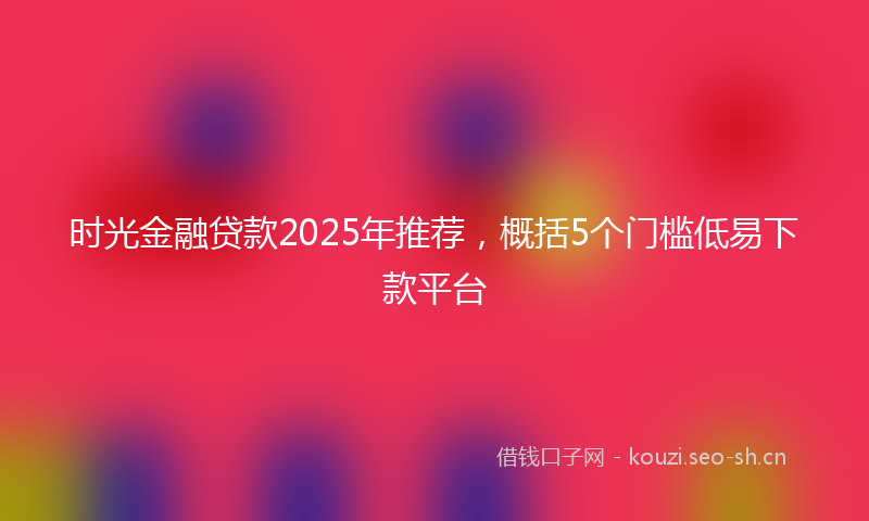 时光金融贷款2025年推荐，概括5个门槛低易下款平台