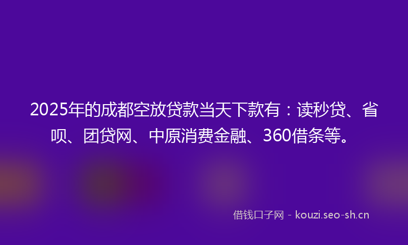 2025年的成都空放贷款当天下款有：读秒贷、省呗、团贷网、中原消费金融、360借条等。