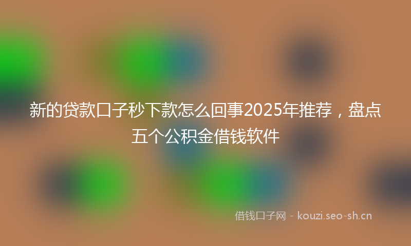 新的贷款口子秒下款怎么回事2025年推荐，盘点五个公积金借钱软件
