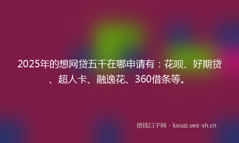 2025年的想网贷五千在哪申请有：花呗、好期贷、超人卡、融逸花、360借条等。