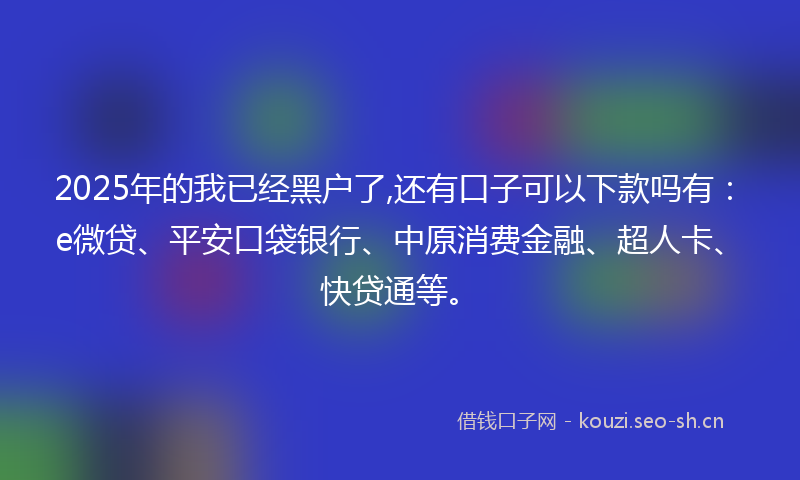 2025年的我已经黑户了,还有口子可以下款吗有：e微贷、平安口袋银行、中原消费金融、超人卡、快贷通等。
