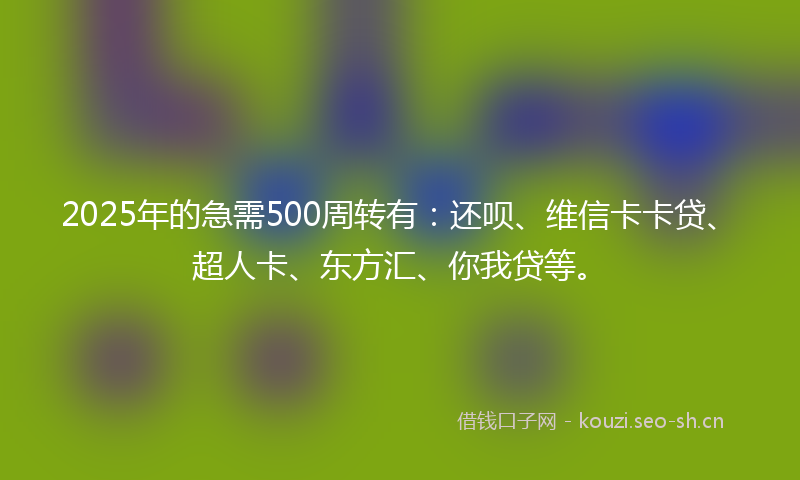 2025年的急需500周转有：还呗、维信卡卡贷、超人卡、东方汇、你我贷等。