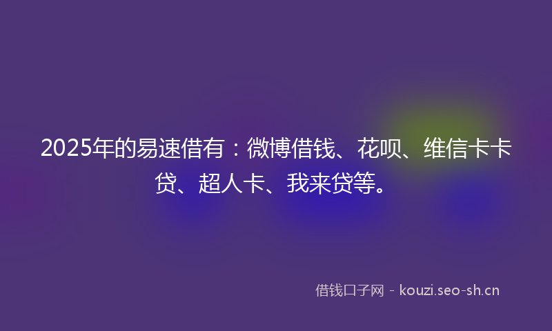 2025年的易速借有：微博借钱、花呗、维信卡卡贷、超人卡、我来贷等。