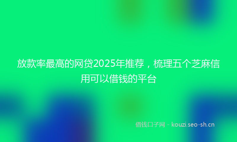放款率最高的网贷2025年推荐，梳理五个芝麻信用可以借钱的平台