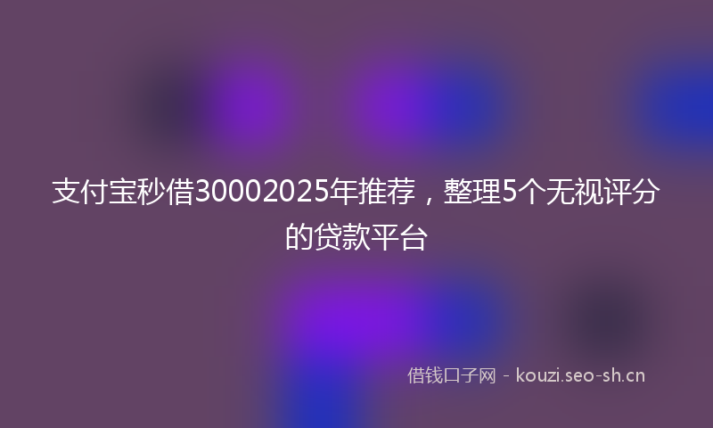 支付宝秒借30002025年推荐，整理5个无视评分的贷款平台
