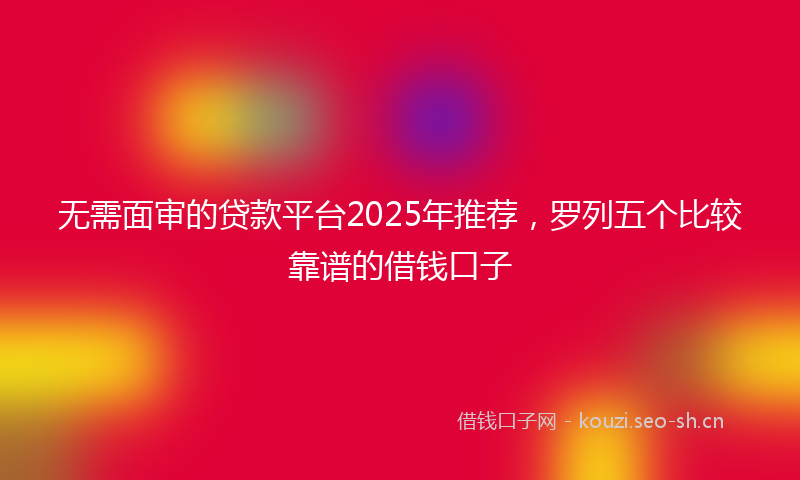 无需面审的贷款平台2025年推荐，罗列五个比较靠谱的借钱口子