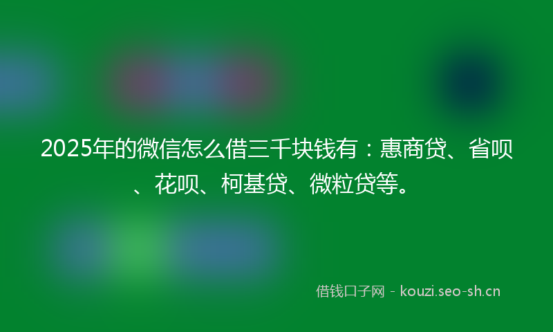 2025年的微信怎么借三千块钱有：惠商贷、省呗、花呗、柯基贷、微粒贷等。