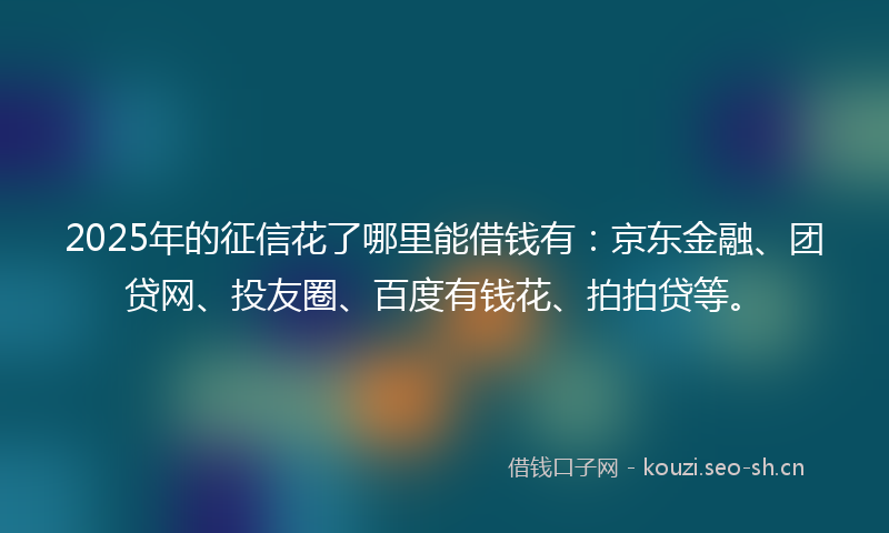 2025年的征信花了哪里能借钱有：京东金融、团贷网、投友圈、百度有钱花、拍拍贷等。