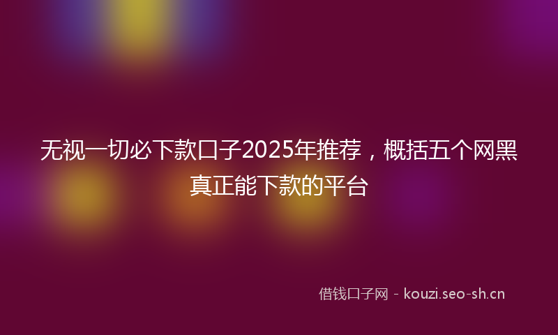 无视一切必下款口子2025年推荐，概括五个网黑真正能下款的平台