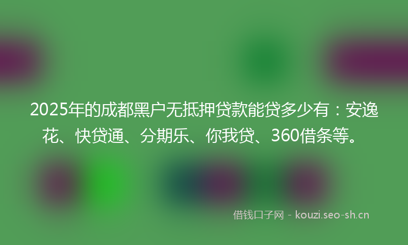 2025年的成都黑户无抵押贷款能贷多少有：安逸花、快贷通、分期乐、你我贷、360借条等。