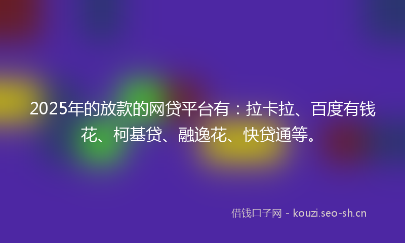 2025年的放款的网贷平台有:拉卡拉、百度有钱花、柯基贷、融逸花、快贷通等。