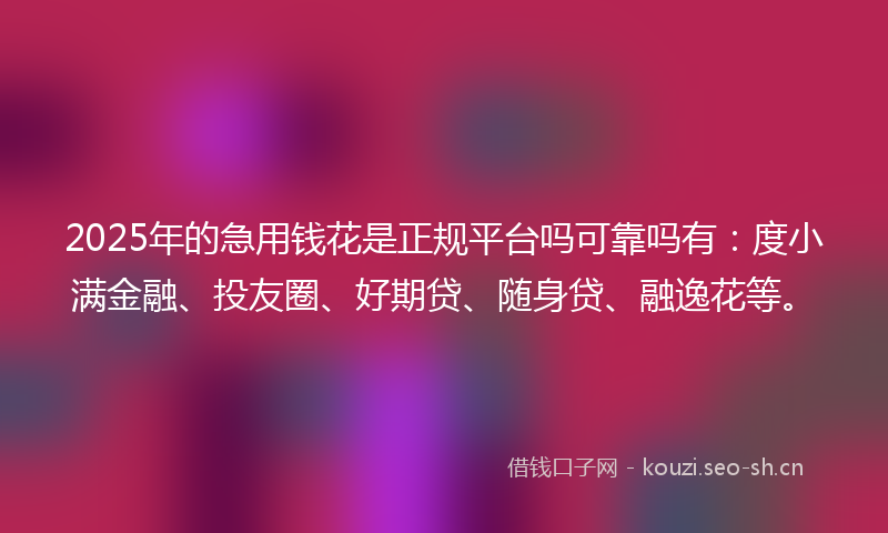 2025年的急用钱花是正规平台吗可靠吗有：度小满金融、投友圈、好期贷、随身贷、融逸花等。