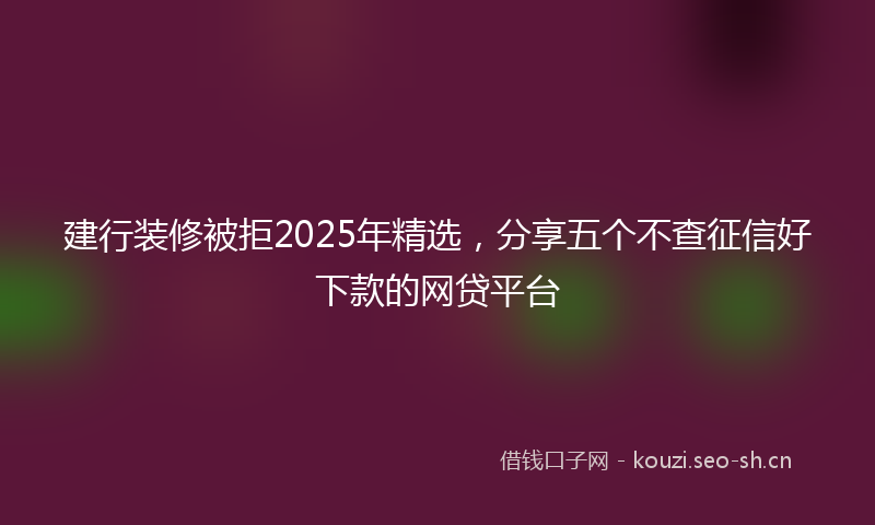 建行装修被拒2025年精选，分享五个不查征信好下款的网贷平台