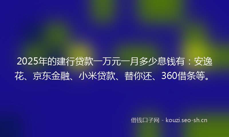2025年的建行贷款一万元一月多少息钱有:安逸花、京东金融、小米贷款、替你还、360借条等。