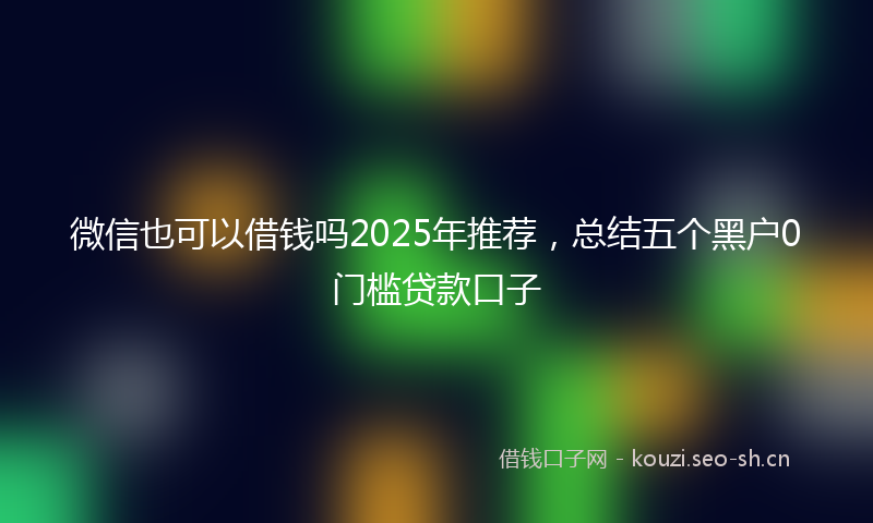 微信也可以借钱吗2025年推荐，总结五个黑户0门槛贷款口子