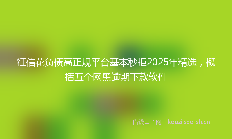 征信花负债高正规平台基本秒拒2025年精选，概括五个网黑逾期下款软件