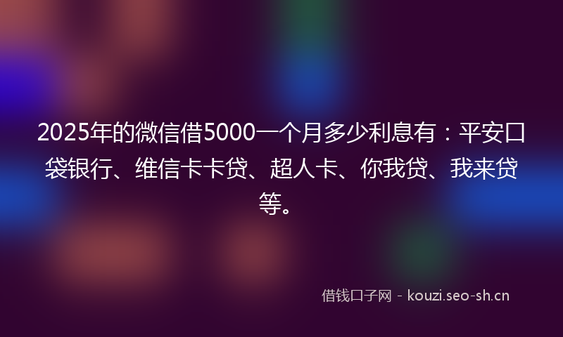 2025年的微信借5000一个月多少利息有：平安口袋银行、维信卡卡贷、超人卡、你我贷、我来贷等。