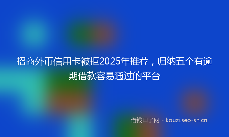 招商外币信用卡被拒2025年推荐，归纳五个有逾期借款容易通过的平台