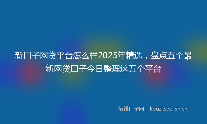新口子网贷平台怎么样2025年精选，盘点五个最新网贷口子今日整理这五个平台