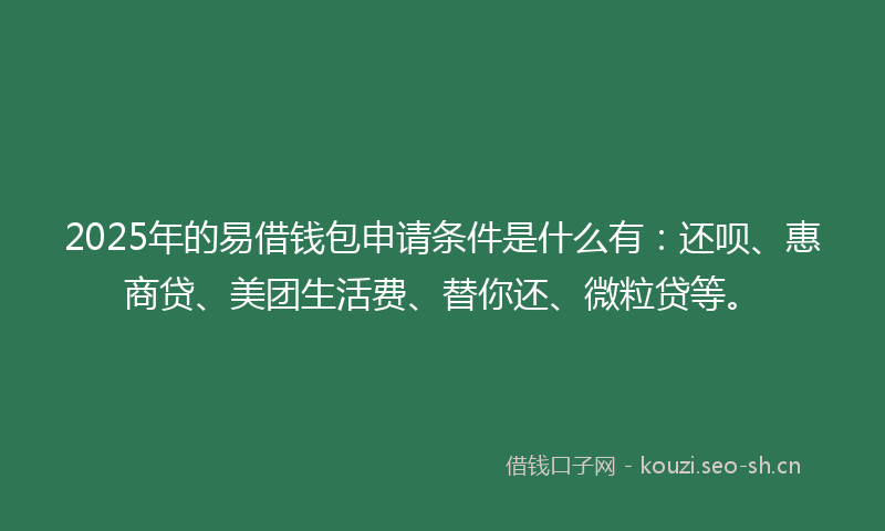 2025年的易借钱包申请条件是什么有：还呗、惠商贷、美团生活费、替你还、微粒贷等。