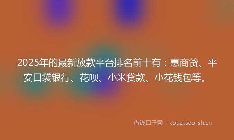 2025年的最新放款平台排名前十有：惠商贷、平安口袋银行、花呗、小米贷款、小花钱包等。