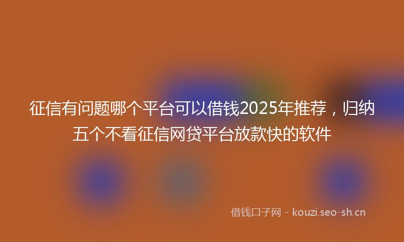 征信有问题哪个平台可以借钱2025年推荐，归纳五个不看征信网贷平台放款快的软件