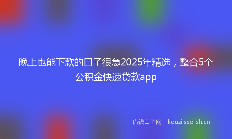 晚上也能下款的口子很急2025年精选，整合5个公积金快速贷款app
