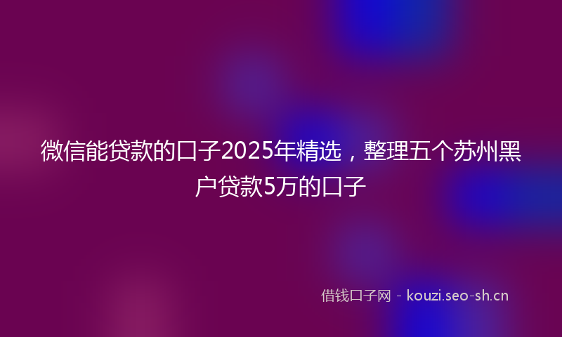 微信能贷款的口子2025年精选，整理五个苏州黑户贷款5万的口子