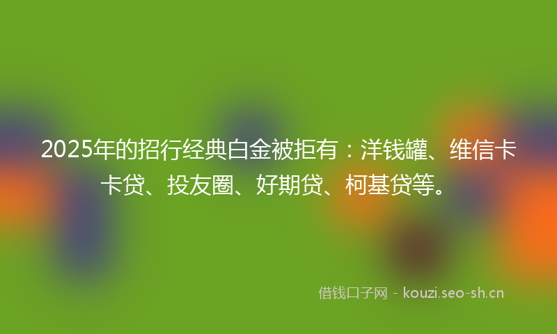 2025年的招行经典白金被拒有：洋钱罐、维信卡卡贷、投友圈、好期贷、柯基贷等。