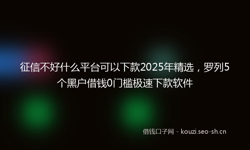 征信不好什么平台可以下款2025年精选，罗列5个黑户借钱0门槛极速下款软件