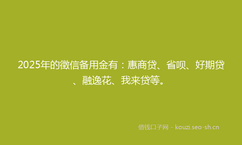2025年的徵信备用金有：惠商贷、省呗、好期贷、融逸花、我来贷等。