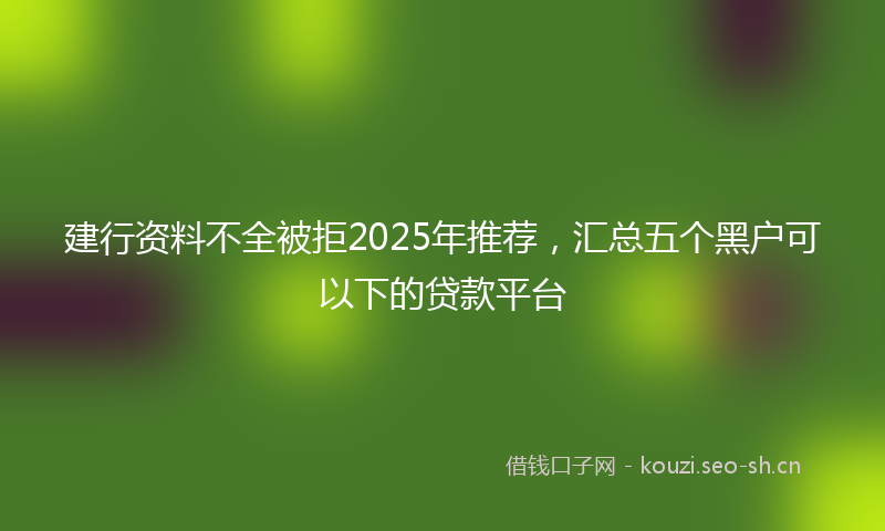 建行资料不全被拒2025年推荐，汇总五个黑户可以下的贷款平台