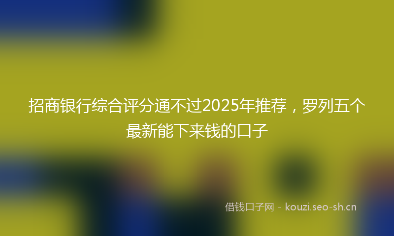 招商银行综合评分通不过2025年推荐，罗列五个最新能下来钱的口子