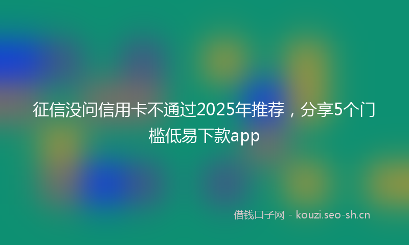 征信没问信用卡不通过2025年推荐，分享5个门槛低易下款app