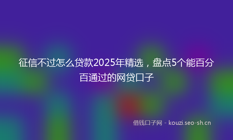 征信不过怎么贷款2025年精选，盘点5个能百分百通过的网贷口子