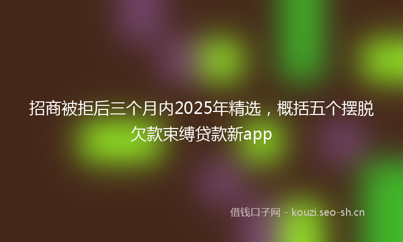 招商被拒后三个月内2025年精选,概括五个摆脱欠款束缚贷款新app