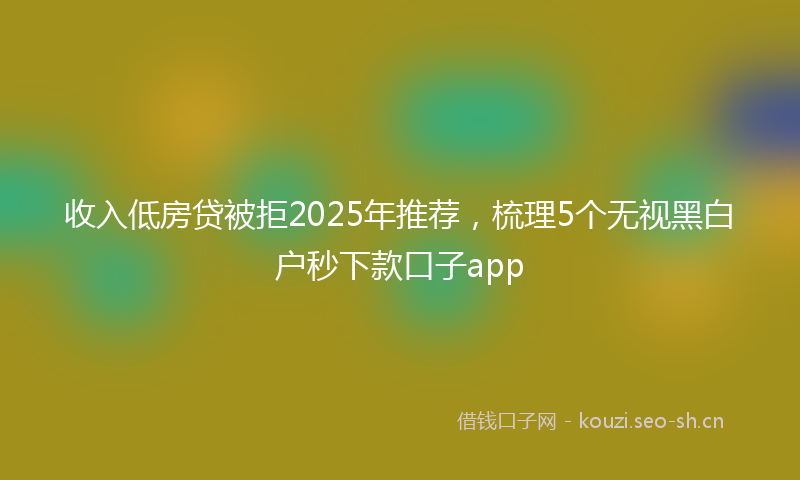 收入低房贷被拒2025年推荐，梳理5个无视黑白户秒下款口子app
