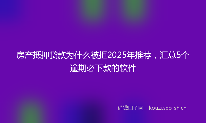 房产抵押贷款为什么被拒2025年推荐，汇总5个逾期必下款的软件