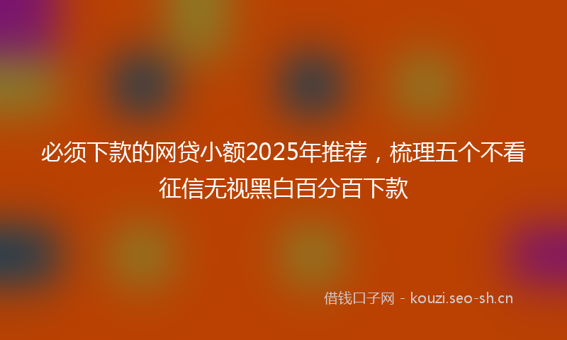 必须下款的网贷小额2025年推荐，梳理五个不看征信无视黑白百分百下款