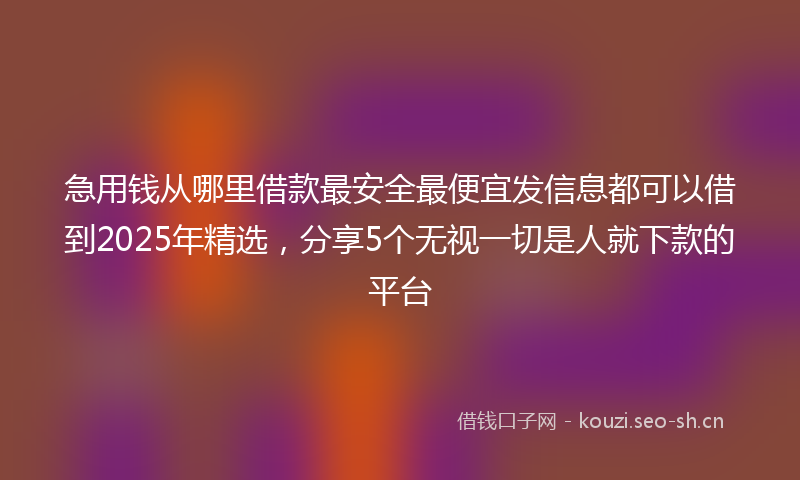 急用钱从哪里借款最安全最便宜发信息都可以借到2025年精选，分享5个无视一切是人就下款的平台