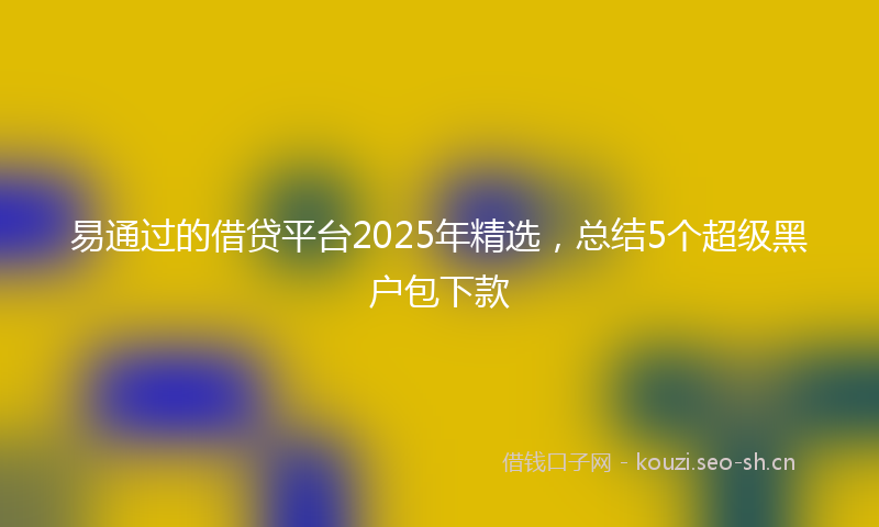 易通过的借贷平台2025年精选，总结5个超级黑户包下款