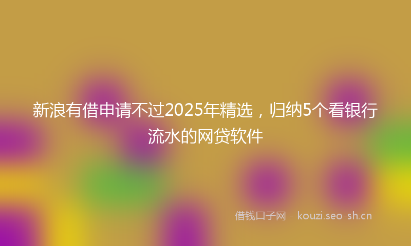 新浪有借申请不过2025年精选，归纳5个看银行流水的网贷软件