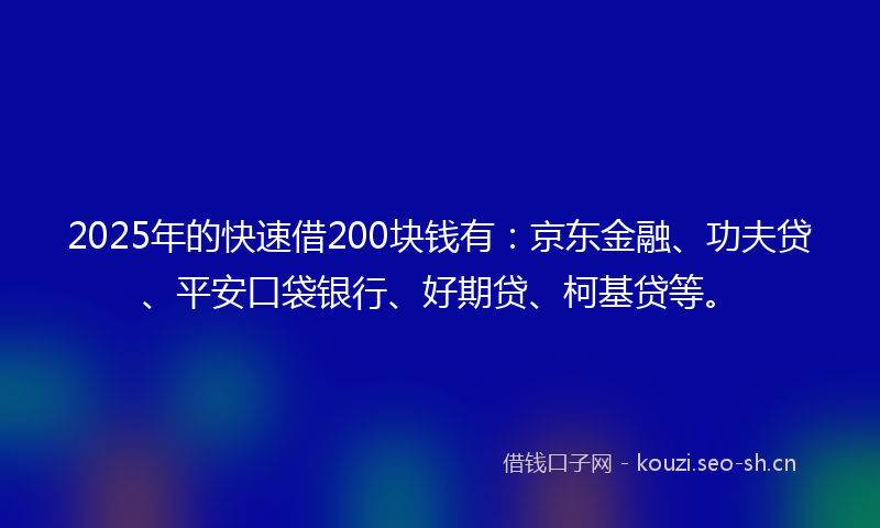 2025年的快速借200块钱有：京东金融、功夫贷、平安口袋银行、好期贷、柯基贷等。