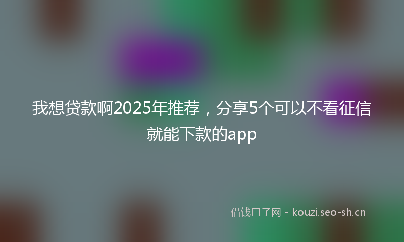 我想贷款啊2025年推荐，分享5个可以不看征信就能下款的app
