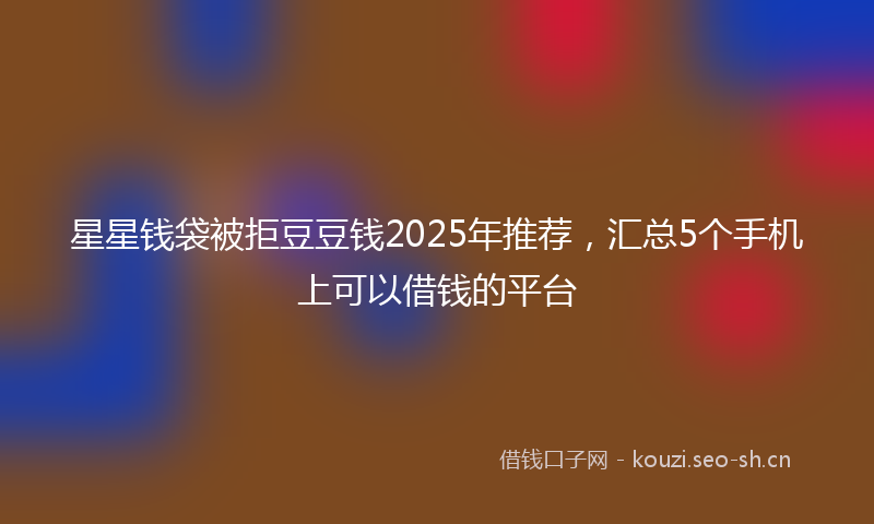 星星钱袋被拒豆豆钱2025年推荐，汇总5个手机上可以借钱的平台