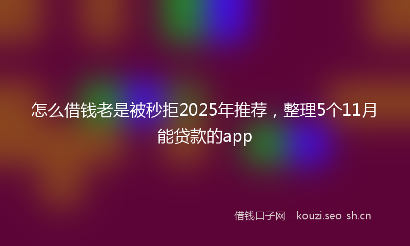 怎么借钱老是被秒拒2025年推荐，整理5个11月能贷款的app
