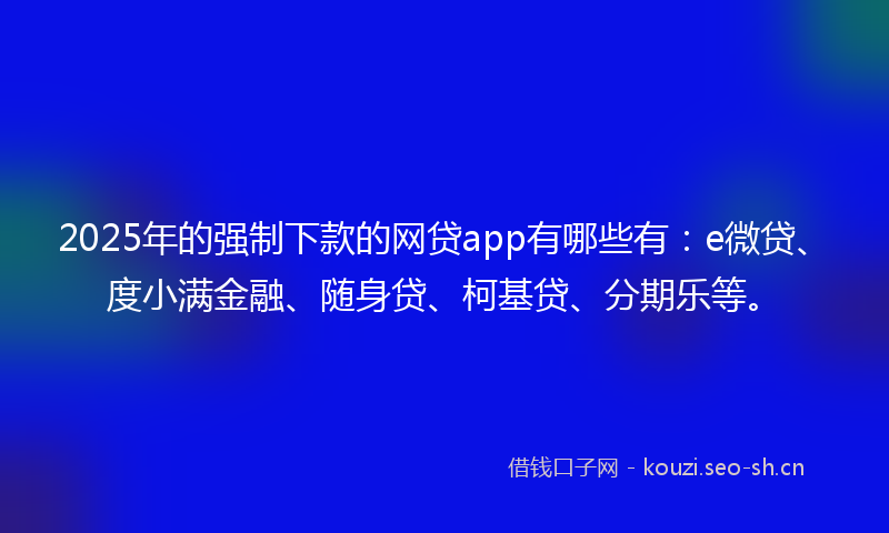2025年的强制下款的网贷app有哪些有：e微贷、度小满金融、随身贷、柯基贷、分期乐等。